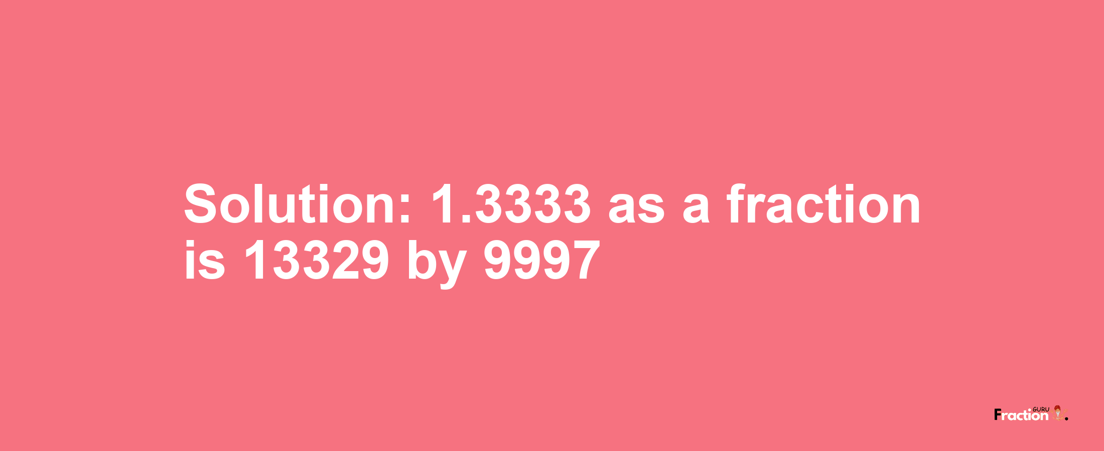 Solution:1.3333 as a fraction is 13329/9997